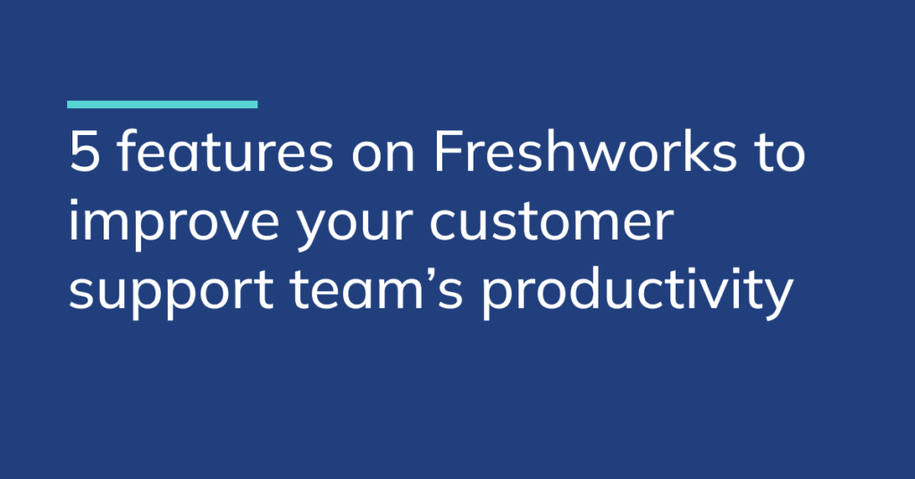 5 Freshworks features to improve your customer support team’s productivity