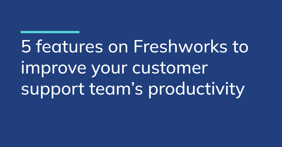 5 features on Freshworks to improve your customer support team’s productivity