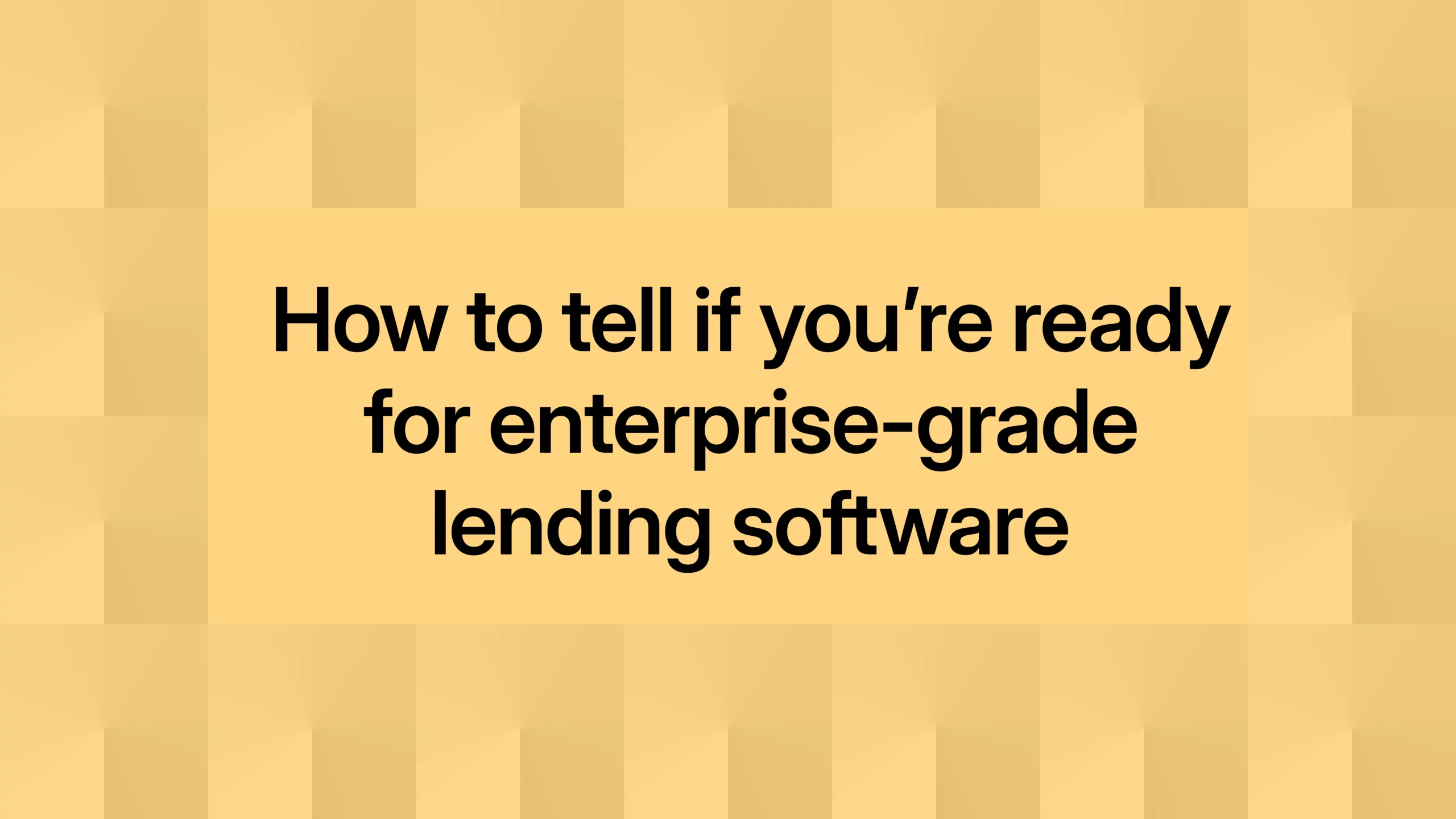 How to tell if you’re ready for enterprise-grade lending software