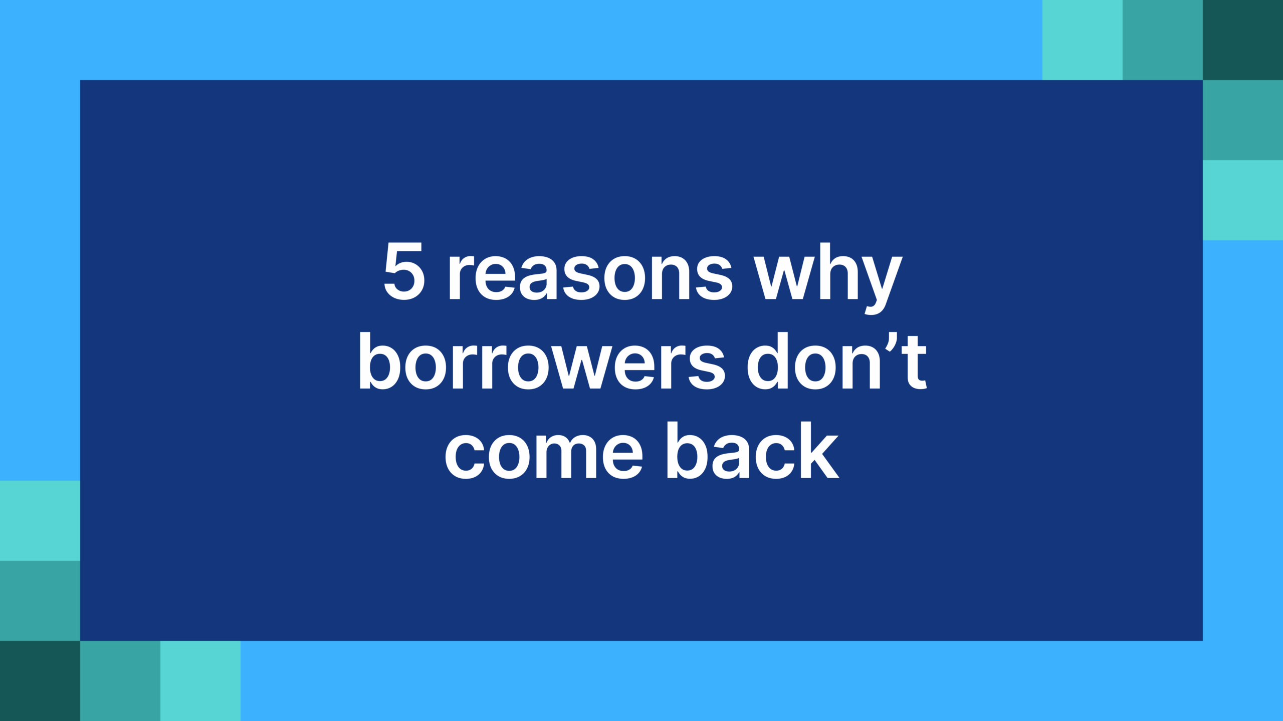 5 reasons why borrowers don’t come back