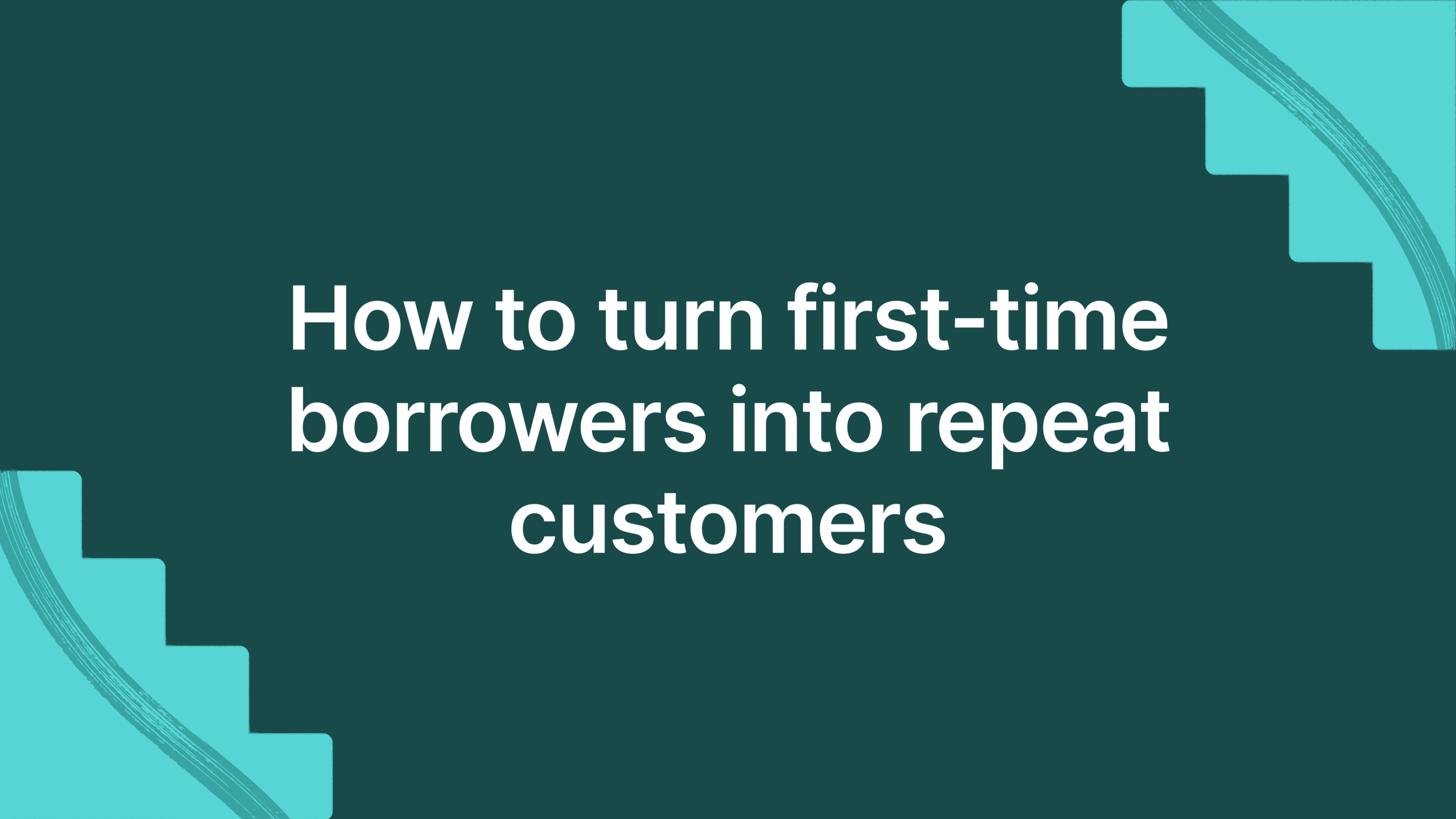 How to turn first-time borrowers into repeat customers