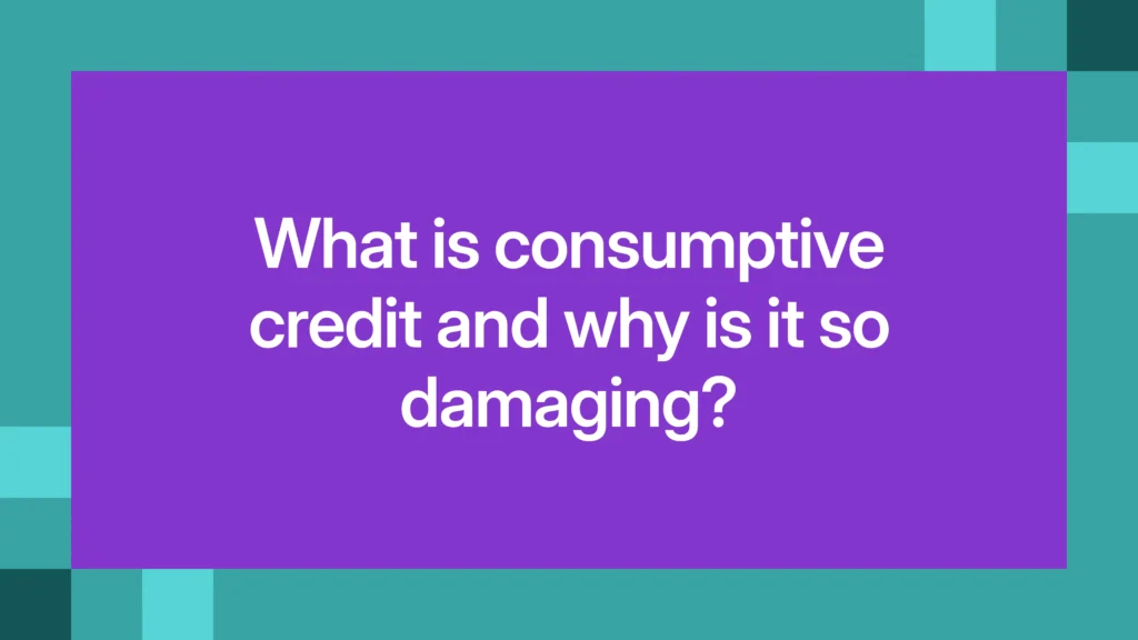 What is consumptive credit and why is it so damaging?