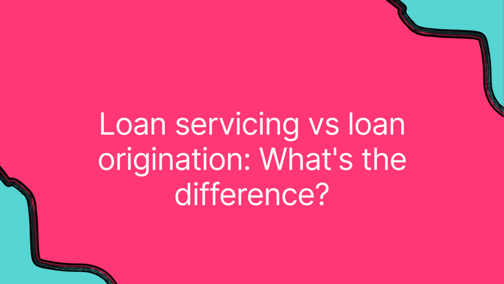 Loan servicing vs loan origination: What’s the difference?